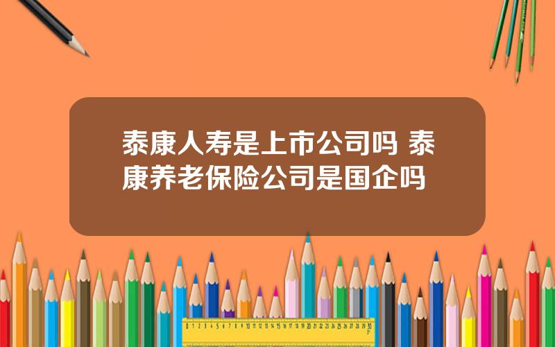 泰康人寿是上市公司吗 泰康养老保险公司是国企吗